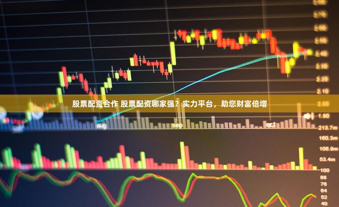 股票配資合作 股票配資哪家強？實力平臺，助您財富倍增